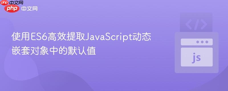 使用ES6高效提取JavaScript动态嵌套对象中的默认值
