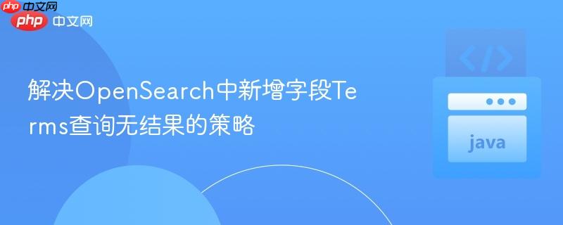 解决OpenSearch中新增字段Terms查询无结果的策略