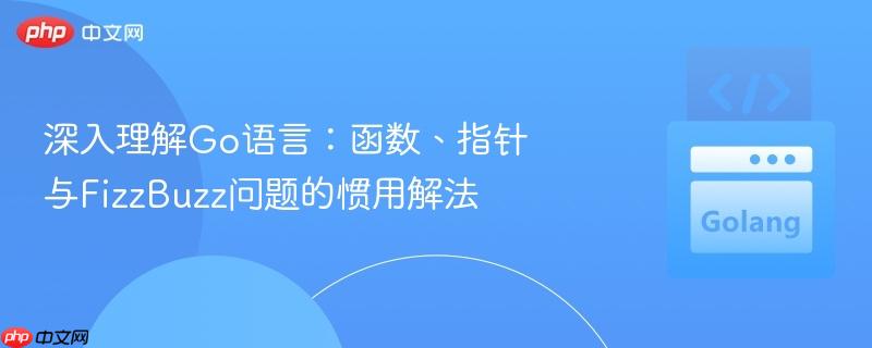 深入理解Go语言：函数、指针与FizzBuzz问题的惯用解法
