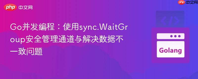 Go并发编程：使用sync.WaitGroup安全管理通道与解决数据不一致问题