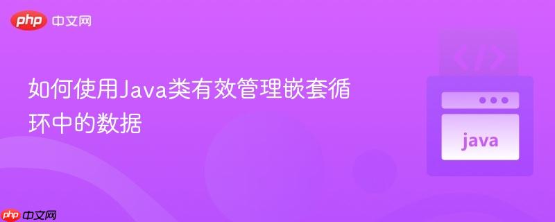 如何使用Java类有效管理嵌套循环中的数据