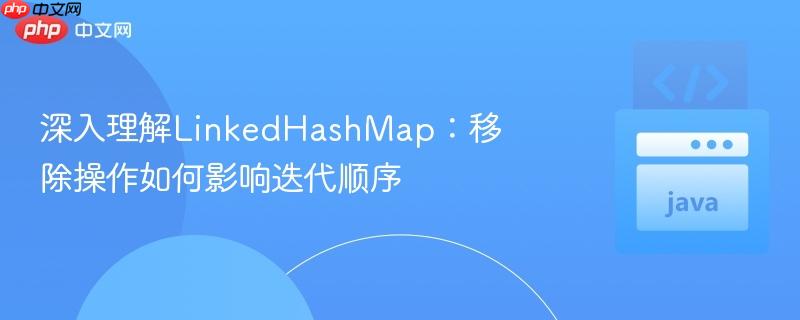 深入理解LinkedHashMap：移除操作如何影响迭代顺序