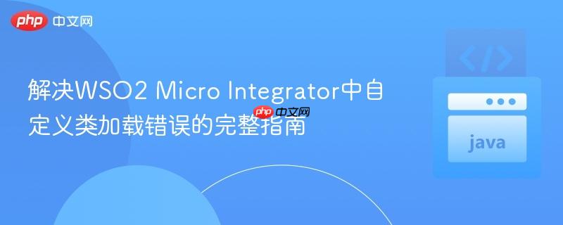 解决WSO2 Micro Integrator中自定义类加载错误的完整指南