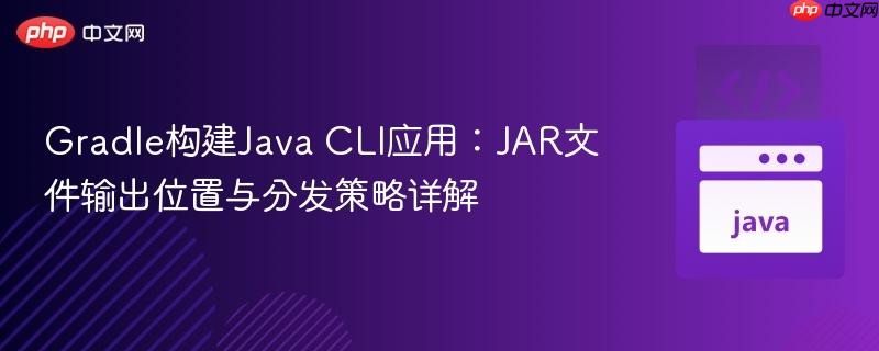Gradle构建Java CLI应用：JAR文件输出位置与分发策略详解