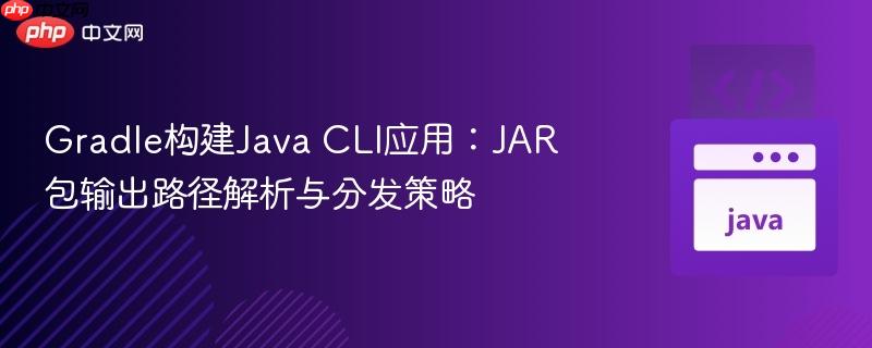 Gradle构建Java CLI应用：JAR包输出路径解析与分发策略