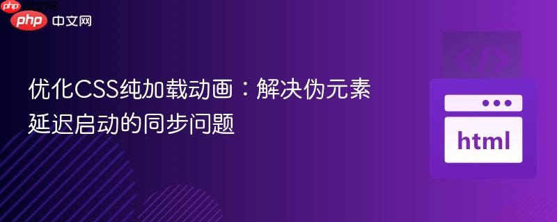 优化CSS纯加载动画：解决伪元素延迟启动的同步问题