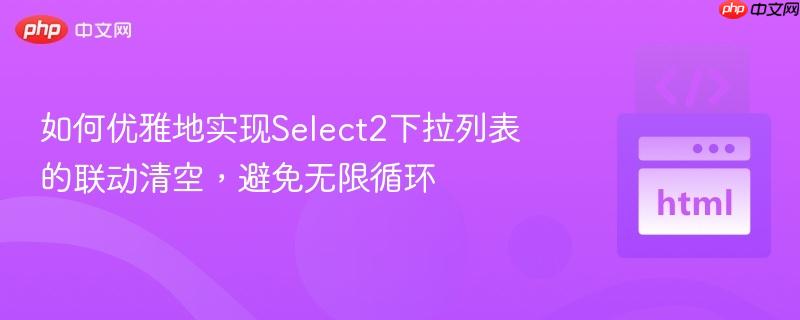 如何优雅地实现Select2下拉列表的联动清空，避免无限循环