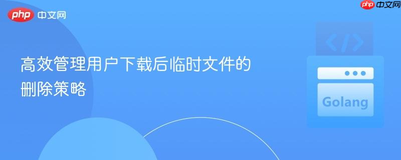 高效管理用户下载后临时文件的删除策略