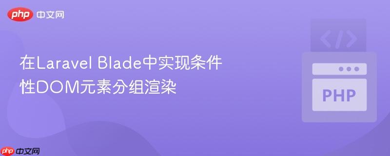 在Laravel Blade中实现条件性DOM元素分组渲染