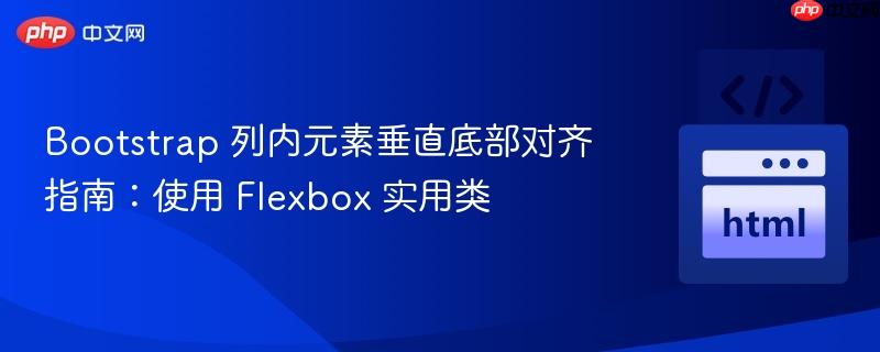 Bootstrap 列内元素垂直底部对齐指南：使用 Flexbox 实用类