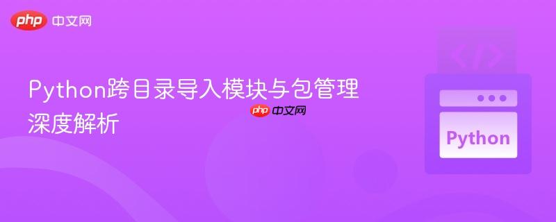 Python跨目录导入模块与包管理深度解析