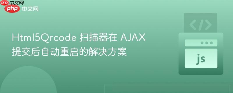 Html5Qrcode 扫描器在 AJAX 提交后自动重启的解决方案