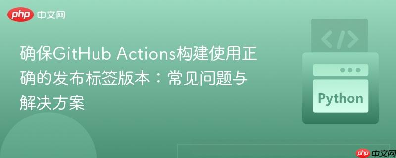 确保GitHub Actions构建使用正确的发布标签版本：常见问题与解决方案