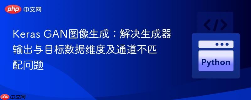 Keras GAN图像生成：解决生成器输出与目标数据维度及通道不匹配问题