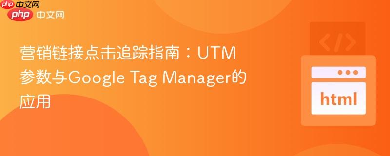 营销链接点击追踪指南：UTM参数与Google Tag Manager的应用
