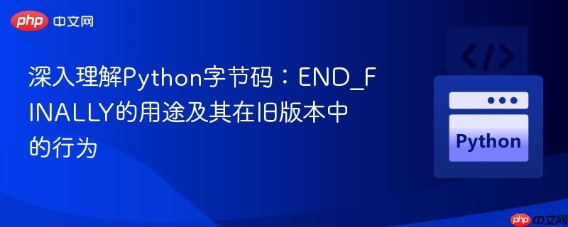 深入理解Python字节码：END_FINALLY的用途及其在旧版本中的行为
