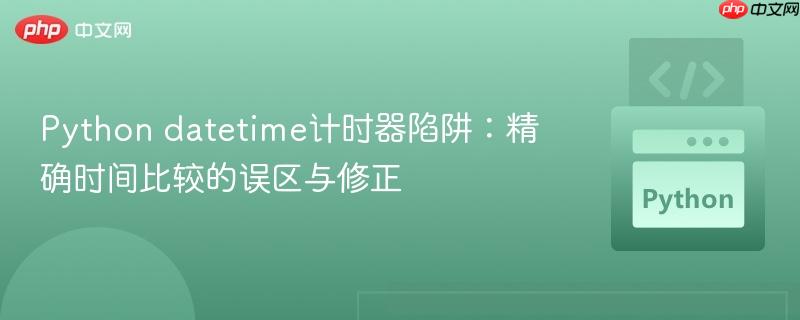 Python datetime计时器陷阱：精确时间比较的误区与修正