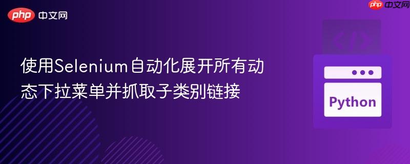 使用Selenium自动化展开所有动态下拉菜单并抓取子类别链接