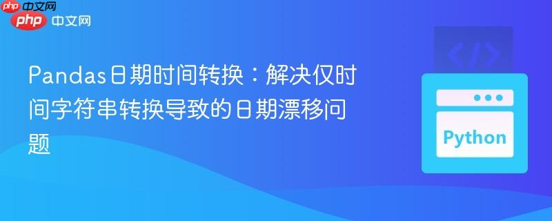 Pandas日期时间转换：解决仅时间字符串转换导致的日期漂移问题