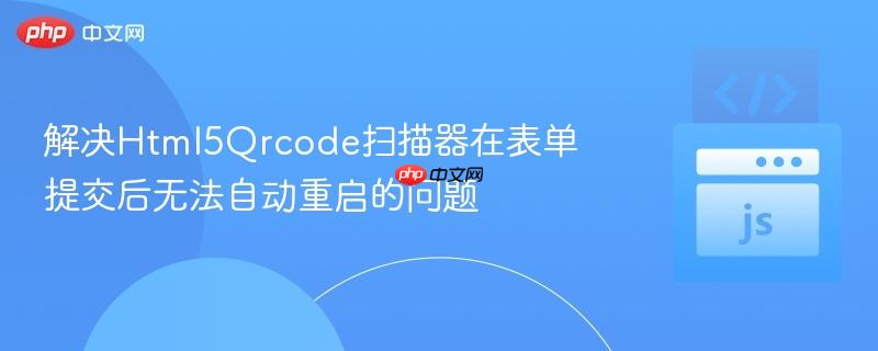 解决Html5Qrcode扫描器在表单提交后无法自动重启的问题