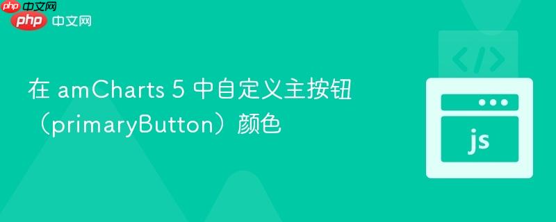在 amCharts 5 中自定义主按钮（primaryButton）颜色