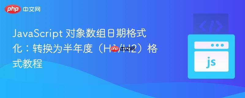 JavaScript 对象数组日期格式化：转换为半年度（H1/H2）格式教程