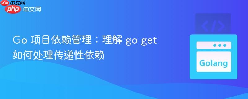 Go 项目依赖管理:理解 go get 如何处理传递性依赖