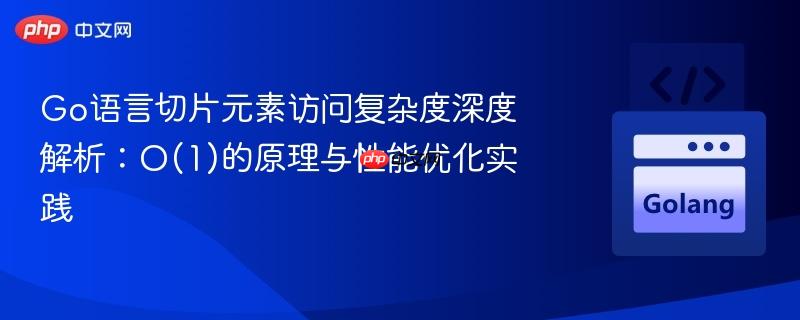 Go语言切片元素访问复杂度深度解析：O(1)的原理与性能优化实践