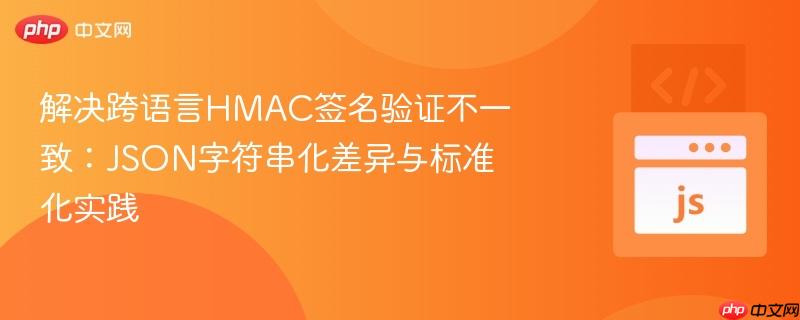 解决跨语言HMAC签名验证不一致：JSON字符串化差异与标准化实践