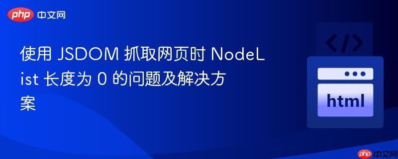 使用 JSDOM 抓取网页时 NodeList 长度为 0 的问题及解决方案