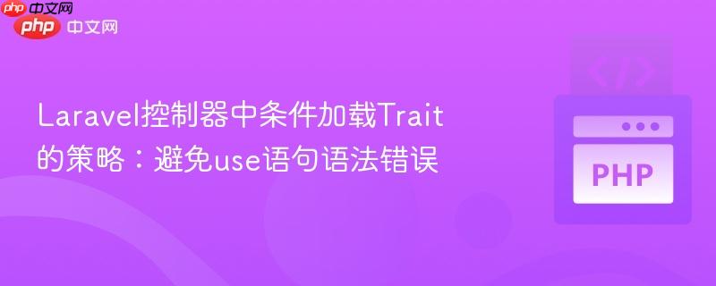 laravel控制器中条件加载trait的策略：避免use语句语法错误