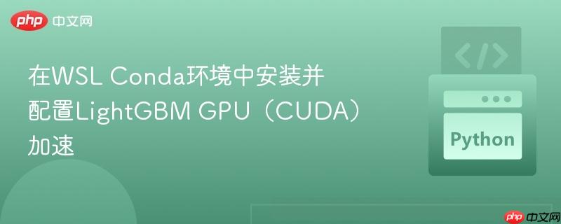 在WSL Conda环境中安装并配置LightGBM GPU（CUDA）加速