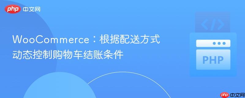 WooCommerce：根据配送方式动态控制购物车结账条件