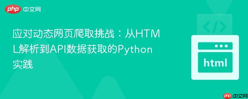 应对动态网页爬取挑战：从HTML解析到API数据获取的Python实践