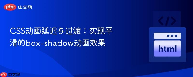 CSS动画延迟与过渡：实现平滑的box-shadow动画效果