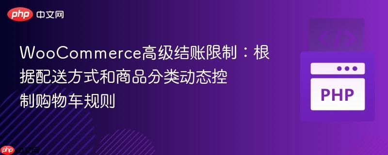 WooCommerce高级结账限制：根据配送方式和商品分类动态控制购物车规则