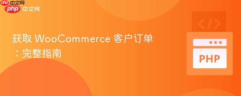 获取 WooCommerce 客户订单：完整指南