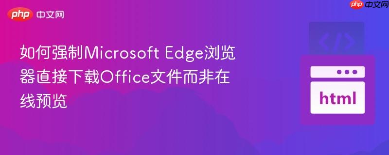 如何强制Microsoft Edge浏览器直接下载Office文件而非在线预览