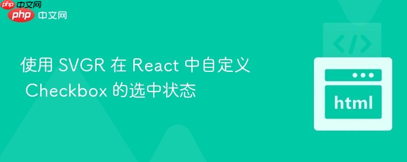 使用 SVGR 在 React 中自定义 Checkbox 的选中状态