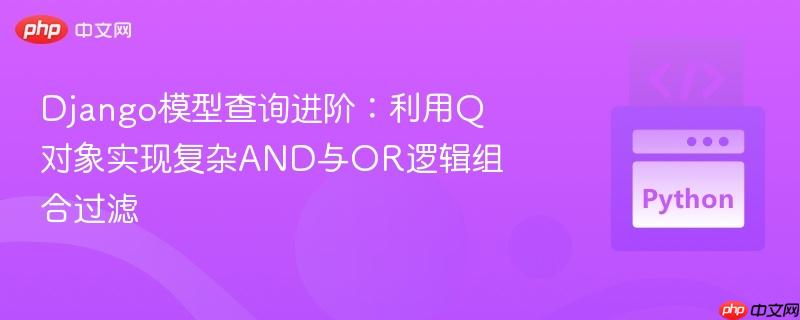 Django模型查询进阶：利用Q对象实现复杂AND与OR逻辑组合过滤