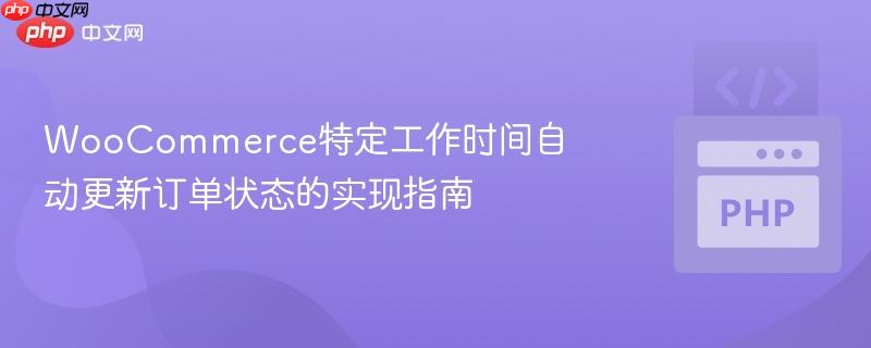 WooCommerce特定工作时间自动更新订单状态的实现指南