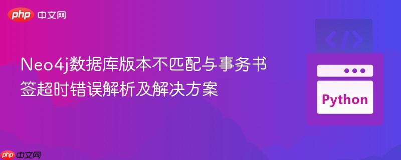 Neo4j数据库版本不匹配与事务书签超时错误解析及解决方案