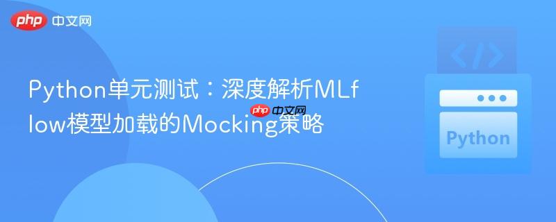 Python单元测试：深度解析MLflow模型加载的Mocking策略