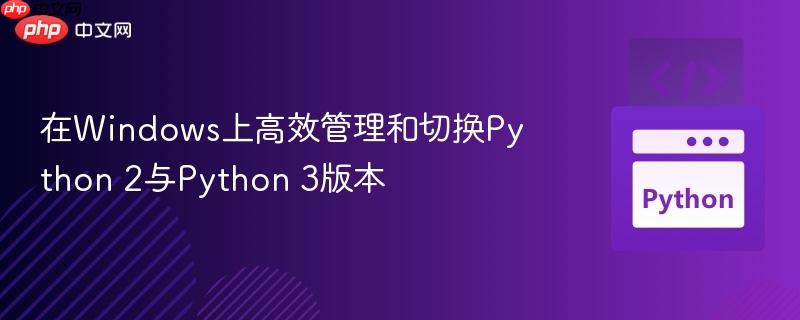 在Windows上高效管理和切换Python 2与Python 3版本