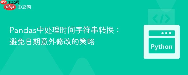 Pandas中处理时间字符串转换：避免日期意外修改的策略