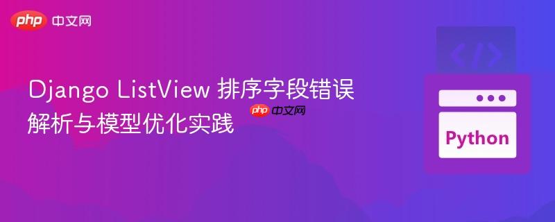 Django ListView 排序字段错误解析与模型优化实践
