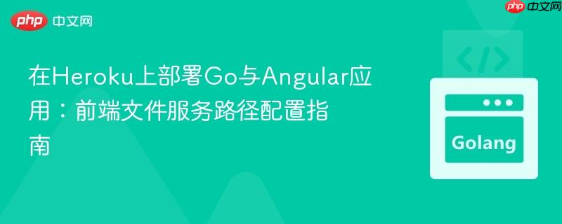 在Heroku上部署Go与Angular应用：前端文件服务路径配置指南