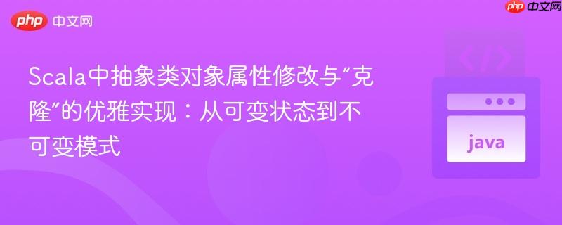 Scala中抽象类对象属性修改与“克隆”的优雅实现：从可变状态到不可变模式