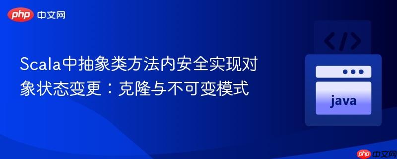 Scala中抽象类方法内安全实现对象状态变更：克隆与不可变模式