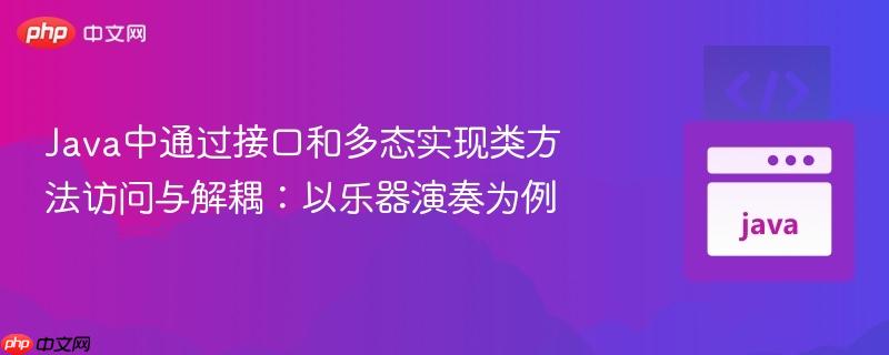 Java中通过接口和多态实现类方法访问与解耦：以乐器演奏为例